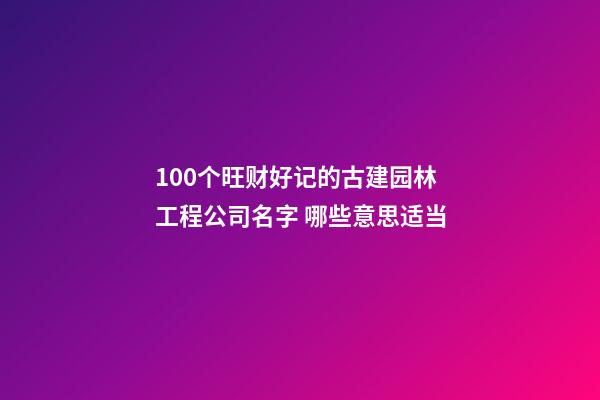 100个旺财好记的古建园林工程公司名字 哪些意思适当